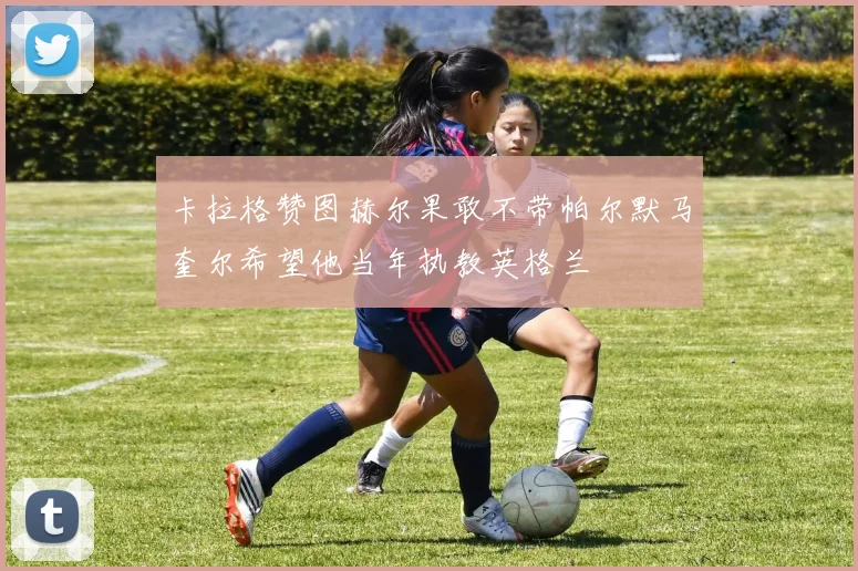 卡拉格赞图赫尔果敢不带帕尔默马奎尔希望他当年执教英格兰