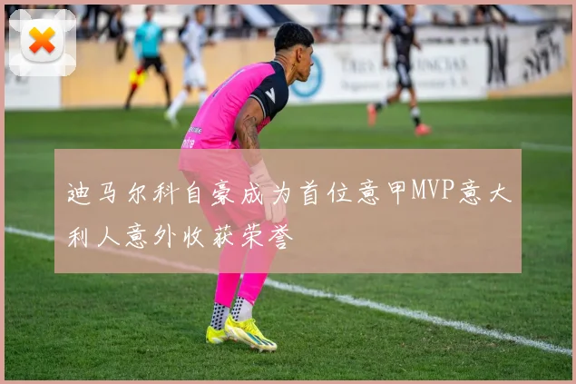 迪马尔科自豪成为首位意甲MVP意大利人意外收获荣誉