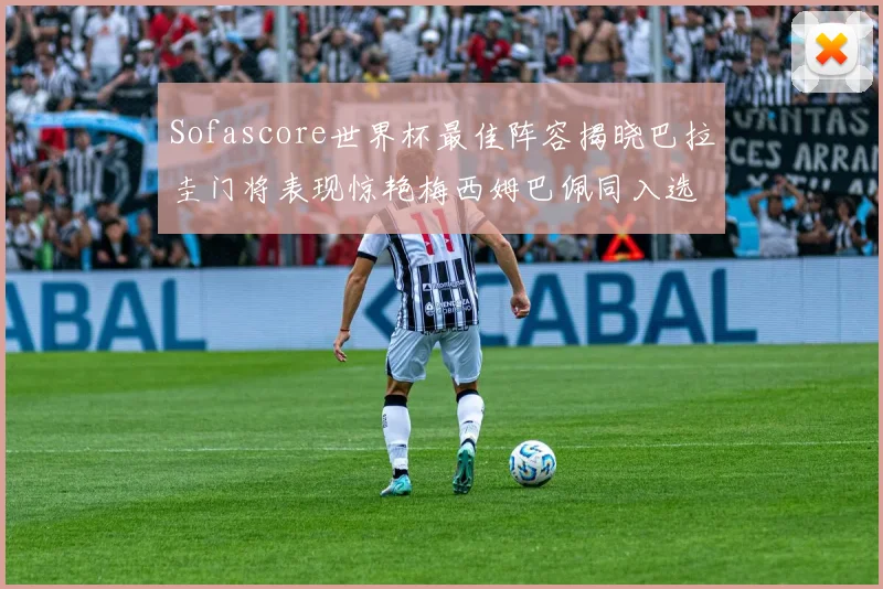 Sofascore世界杯最佳阵容揭晓巴拉圭门将表现惊艳梅西姆巴佩同入选