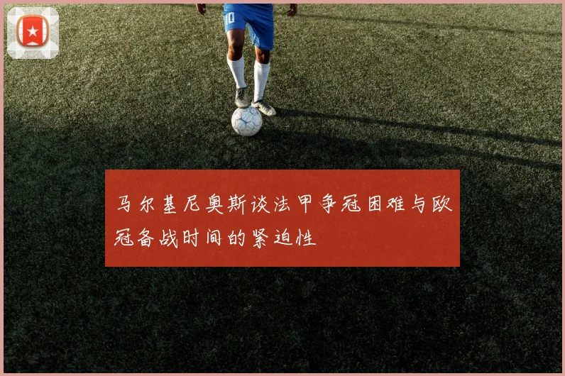 马尔基尼奥斯谈法甲争冠困难与欧冠备战时间的紧迫性