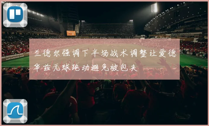 兰德尔强调下半场战术调整让爱德华兹无球跑动避免被包夹