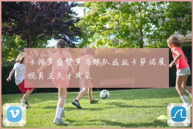 卡佩罗盛赞罗马球队成就卡萨诺展现真正天才风采