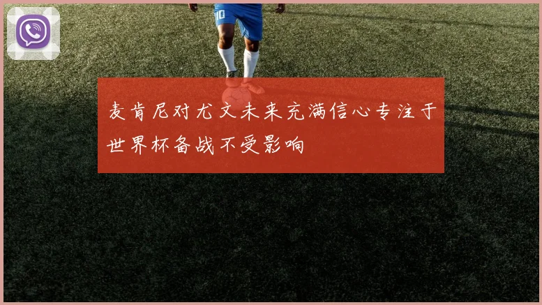 麦肯尼对尤文未来充满信心专注于世界杯备战不受影响