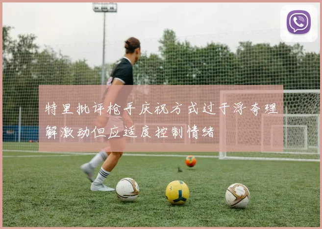 特里批评枪手庆祝方式过于浮夸理解激动但应适度控制情绪