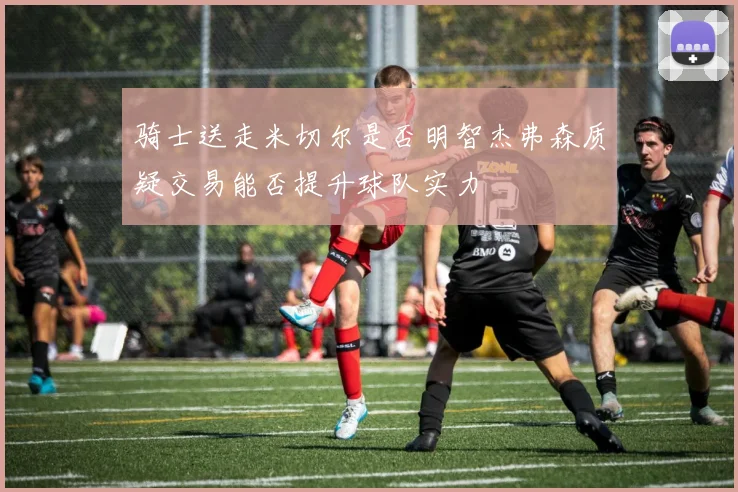 骑士送走米切尔是否明智杰弗森质疑交易能否提升球队实力