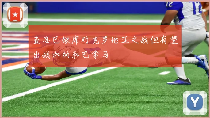 查洛巴缺席对克罗地亚之战但有望出战加纳和巴拿马