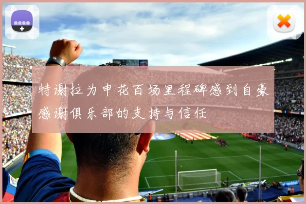 特谢拉为申花百场里程碑感到自豪感谢俱乐部的支持与信任