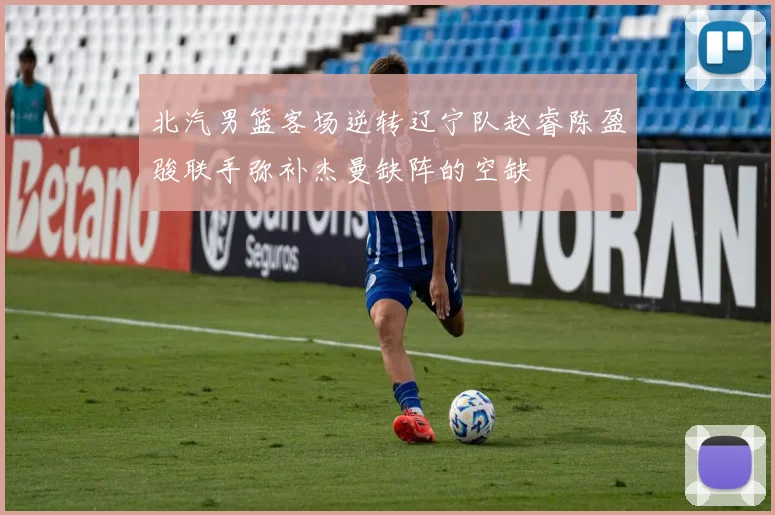 北汽男篮客场逆转辽宁队赵睿陈盈骏联手弥补杰曼缺阵的空缺