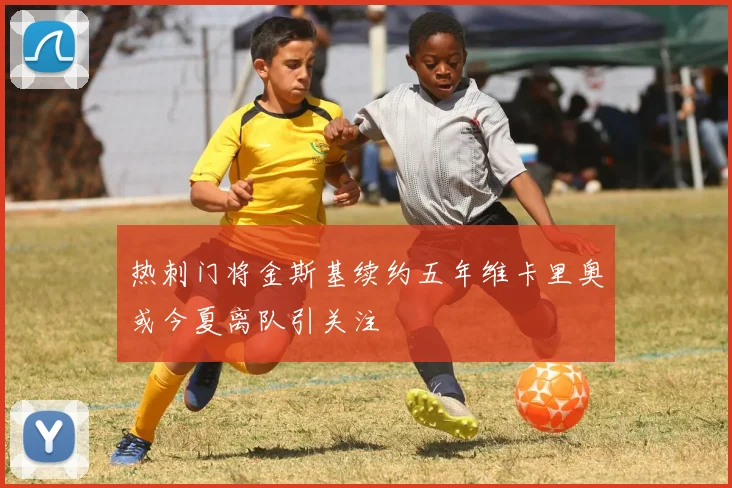 热刺门将金斯基续约五年维卡里奥或今夏离队引关注
