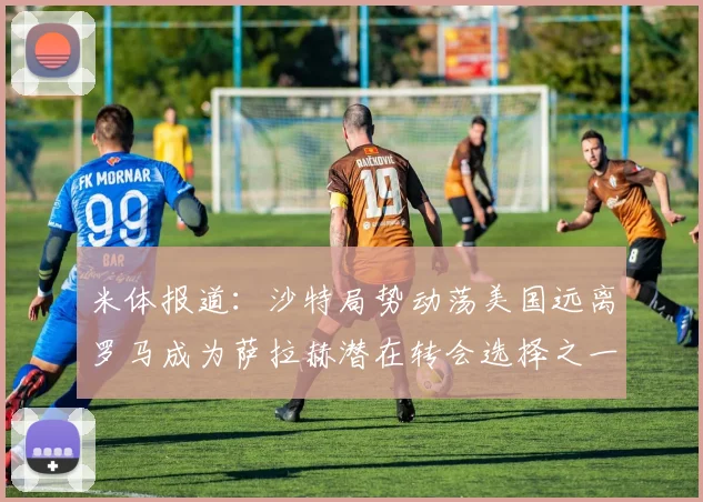 米体报道：沙特局势动荡美国远离罗马成为萨拉赫潜在转会选择之一