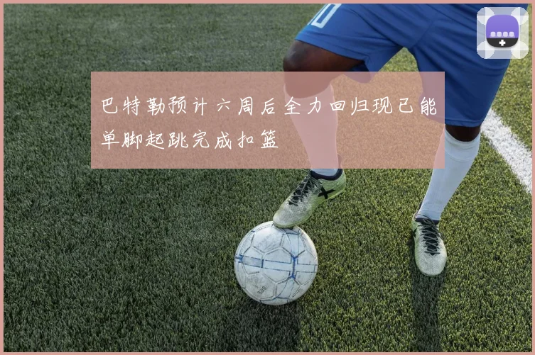 巴特勒预计六周后全力回归现已能单脚起跳完成扣篮