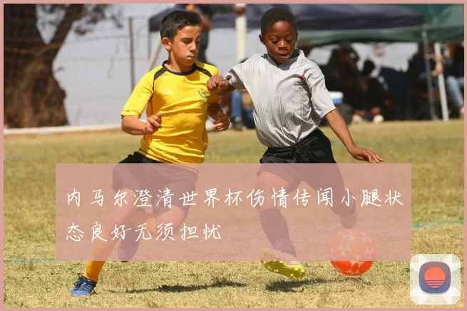 内马尔澄清世界杯伤情传闻小腿状态良好无须担忧