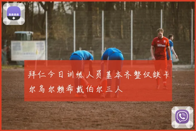 拜仁今日训练人员基本齐整仅缺卡尔乌尔赖希戴伯尔三人