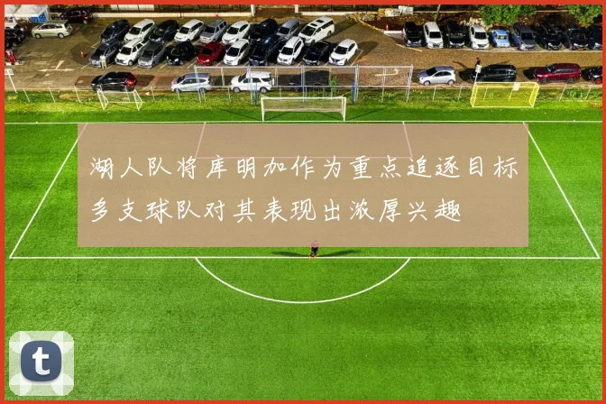湖人队将库明加作为重点追逐目标多支球队对其表现出浓厚兴趣