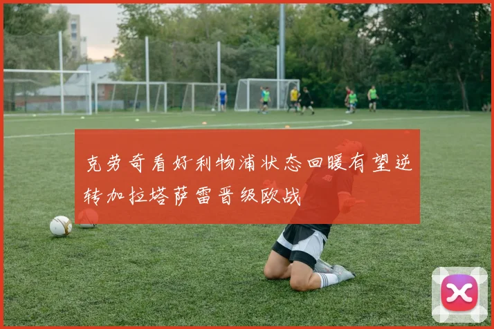 克劳奇看好利物浦状态回暖有望逆转加拉塔萨雷晋级欧战