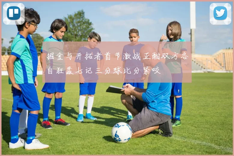 掘金与开拓者首节激战正酣双方各自狂轰七记三分球比分紧咬