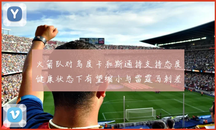 火箭队对乌度卡和斯通持支持态度健康状态下有望缩小与雷霆马刺差距