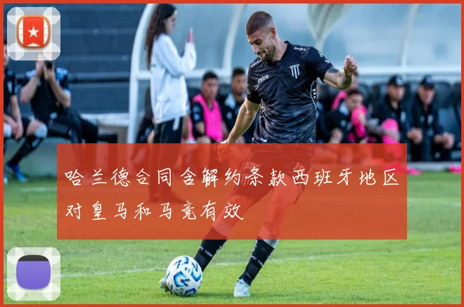 哈兰德合同含解约条款西班牙地区对皇马和马竞有效