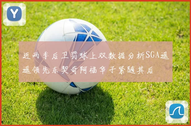 近两季后卫罚球上双数据分析SGA遥遥领先东契奇阿福华子紧随其后